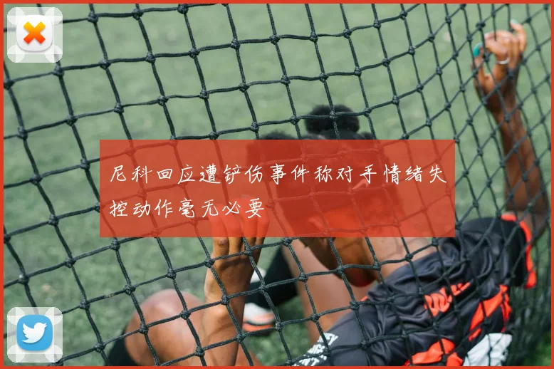 尼科回应遭铲伤事件称对手情绪失控动作毫无必要