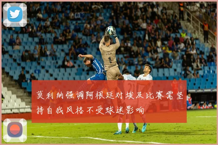 莫利纳强调阿根廷对埃及比赛需坚持自我风格不受球迷影响