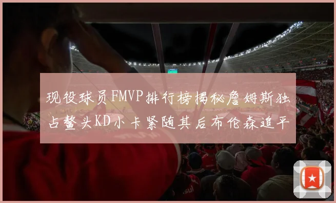 现役球员FMVP排行榜揭秘詹姆斯独占鳌头KD小卡紧随其后布伦森追平库里约基奇等