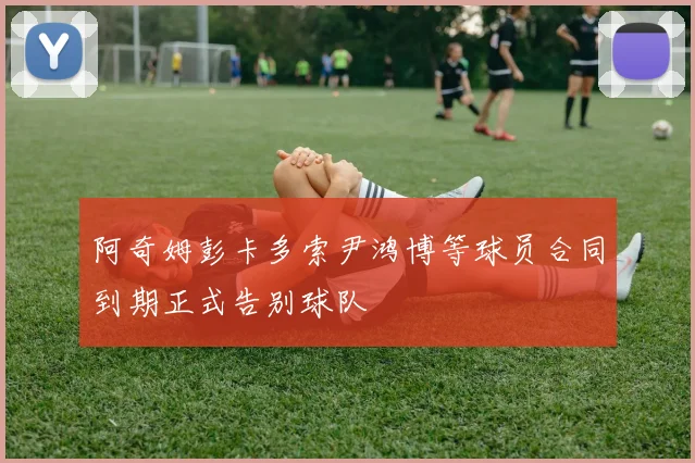 阿奇姆彭卡多索尹鸿博等球员合同到期正式告别球队
