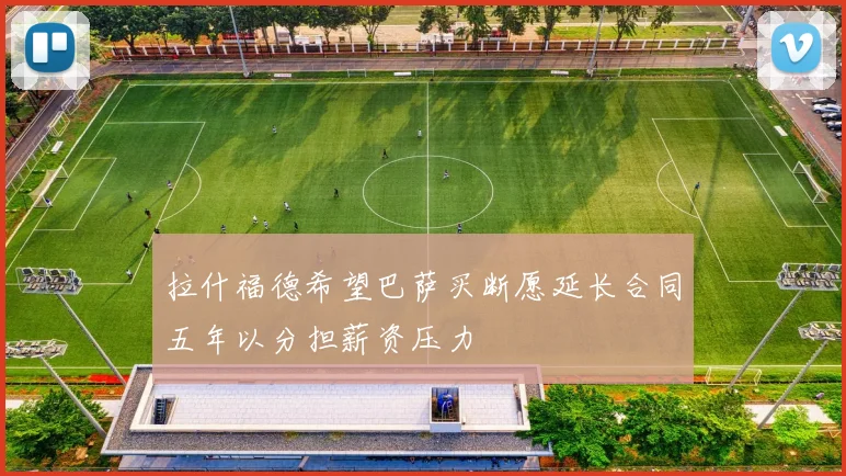 拉什福德希望巴萨买断愿延长合同五年以分担薪资压力