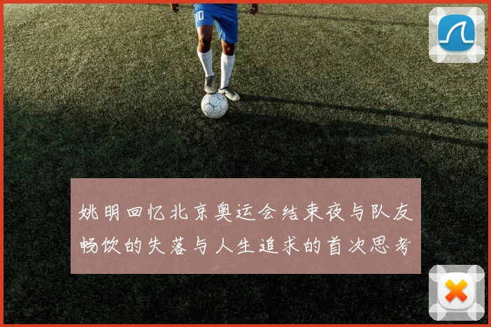 姚明回忆北京奥运会结束夜与队友畅饮的失落与人生追求的首次思考