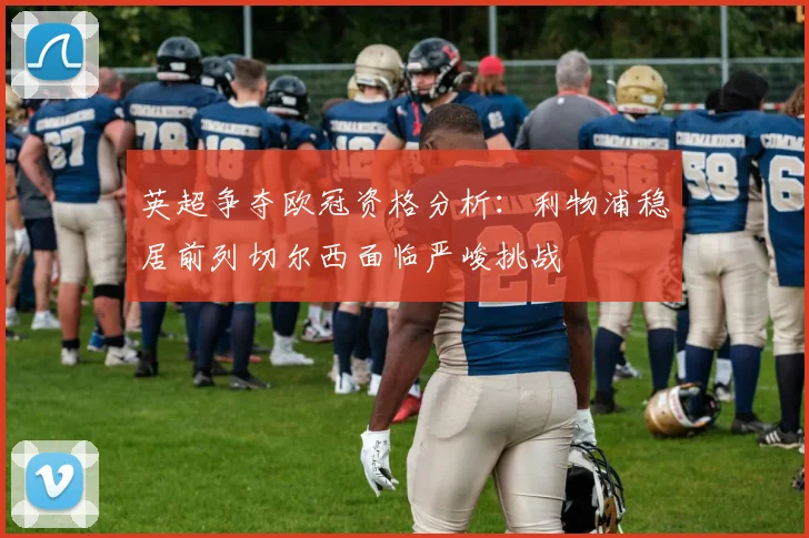 英超争夺欧冠资格分析：利物浦稳居前列切尔西面临严峻挑战