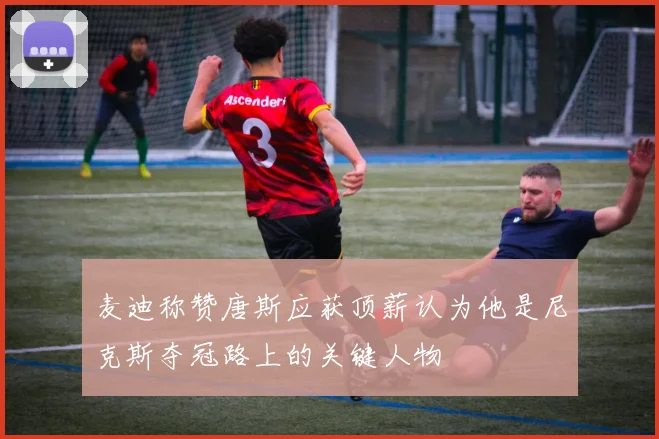 麦迪称赞唐斯应获顶薪认为他是尼克斯夺冠路上的关键人物