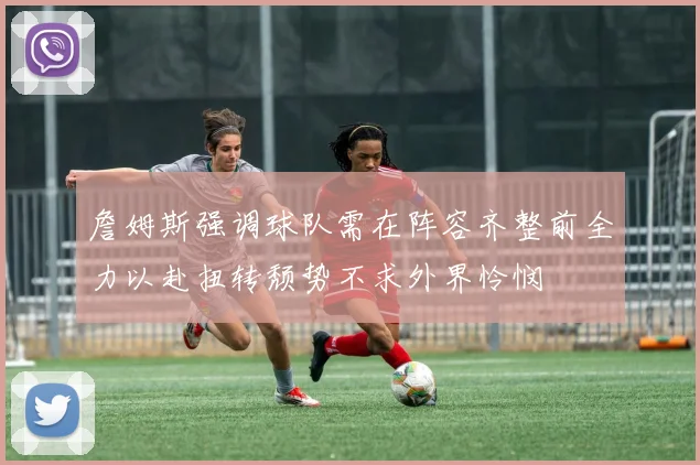 詹姆斯强调球队需在阵容齐整前全力以赴扭转颓势不求外界怜悯