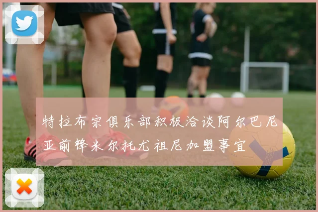 特拉布宗俱乐部积极洽谈阿尔巴尼亚前锋米尔托尤祖尼加盟事宜