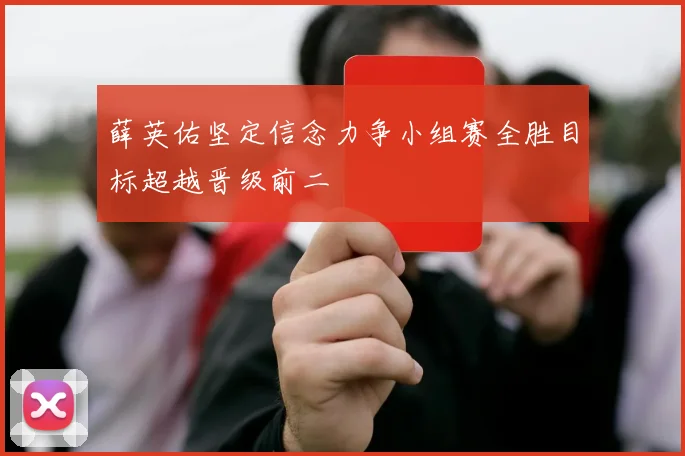 薛英佑坚定信念力争小组赛全胜目标超越晋级前二