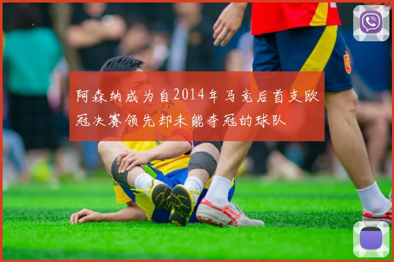 阿森纳成为自2014年马竞后首支欧冠决赛领先却未能夺冠的球队