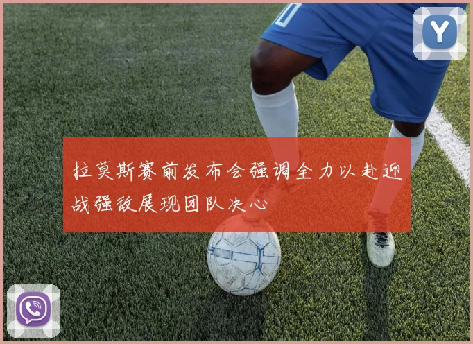 拉莫斯赛前发布会强调全力以赴迎战强敌展现团队决心