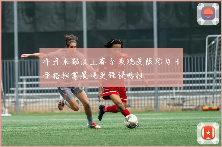 乔丹米勒谈上赛季表现受限称与卡登搭档需展现更强侵略性