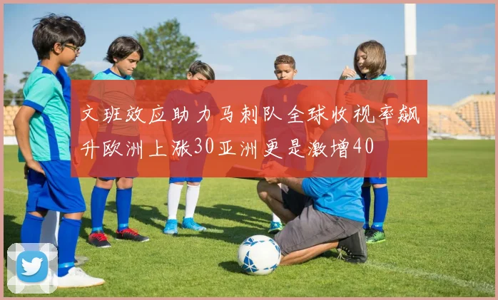 文班效应助力马刺队全球收视率飙升欧洲上涨30亚洲更是激增40
