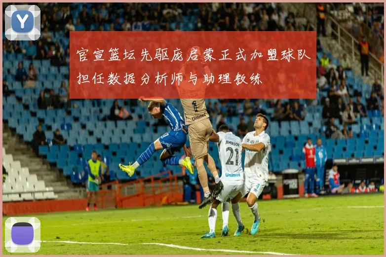 官宣篮坛先驱庞启蒙正式加盟球队担任数据分析师与助理教练