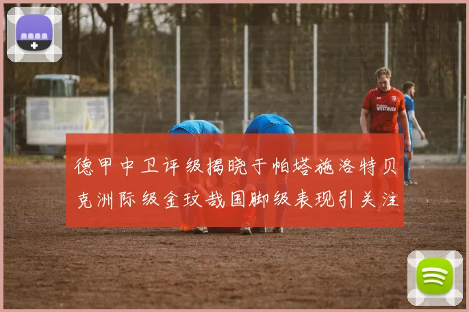 德甲中卫评级揭晓于帕塔施洛特贝克洲际级金玟哉国脚级表现引关注