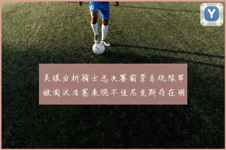 美媒分析骑士总决赛前景乐观绿军被淘汰活塞表现不佳尼克斯存在明显短板