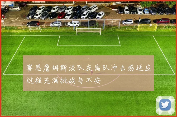 赛恩詹姆斯谈队友离队冲击感适应过程充满挑战与不安