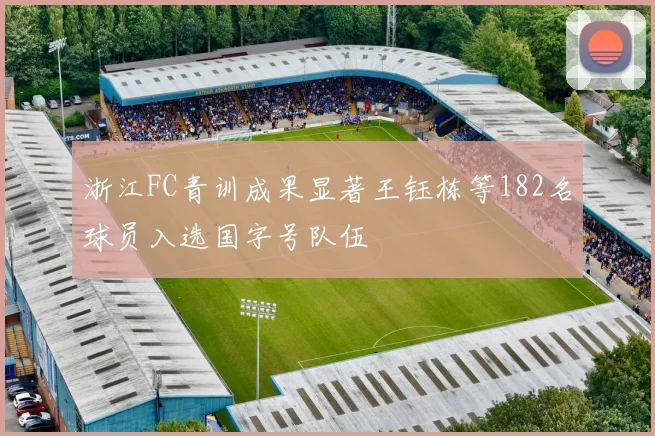 浙江FC青训成果显著王钰栋等182名球员入选国字号队伍