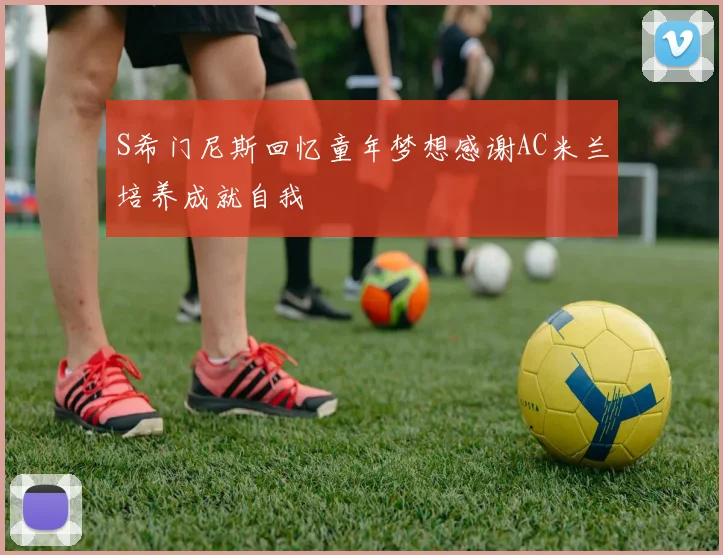 S希门尼斯回忆童年梦想感谢AC米兰培养成就自我