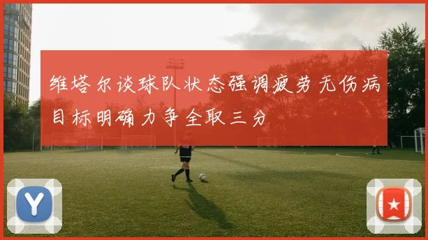 维塔尔谈球队状态强调疲劳无伤病目标明确力争全取三分
