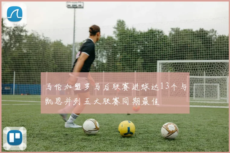 马伦加盟罗马后联赛进球达13个与凯恩并列五大联赛同期最佳