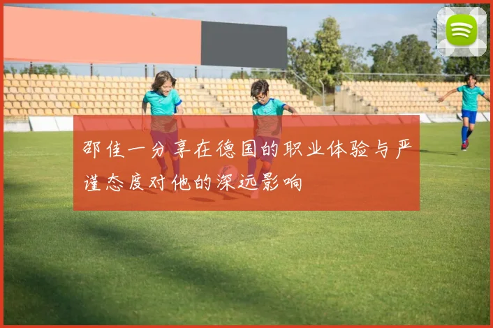 邵佳一分享在德国的职业体验与严谨态度对他的深远影响