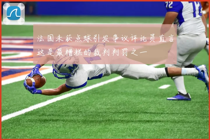 法国未获点球引发争议评论员直言这是最糟糕的裁判判罚之一