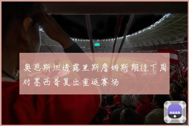 奥恩斯坦透露里斯詹姆斯期待下周对墨西哥复出重返赛场