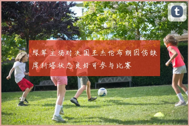 绿军主场对决国王杰伦布朗因伤缺席科塔状态良好可参与比赛