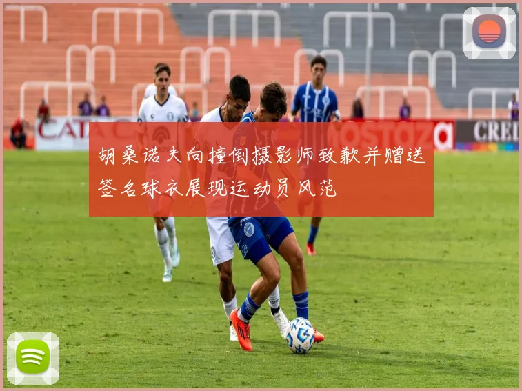 胡桑诺夫向撞倒摄影师致歉并赠送签名球衣展现运动员风范