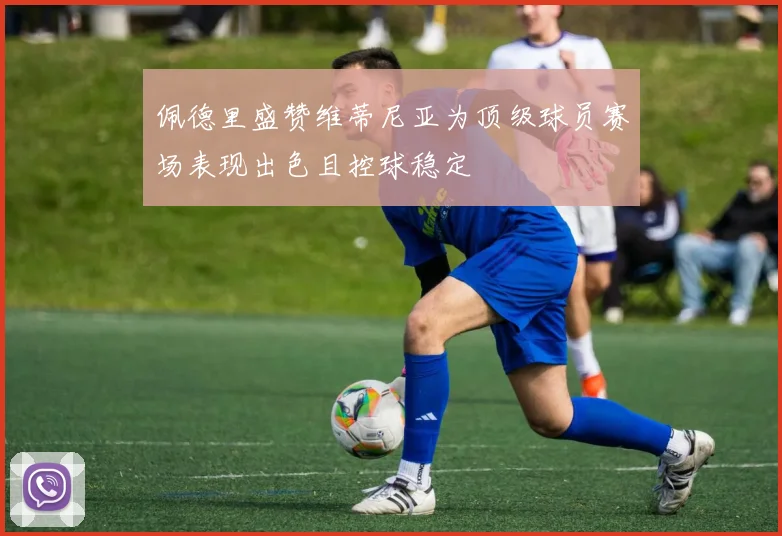 佩德里盛赞维蒂尼亚为顶级球员赛场表现出色且控球稳定